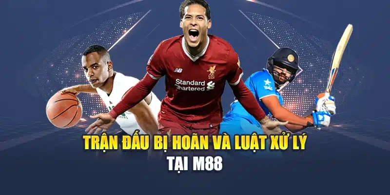 Luật Cược Thể Thao M88 – Nắm Chắc Kèo, Ăn Thưởng Ngay 3 Trận đấu bị hoãn và luật xử lý tại M88